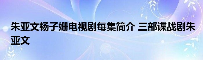 朱亚文杨子姗电视剧每集简介 三部谍战剧朱亚文