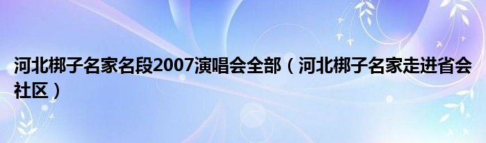 河北梆子名家名段2007演唱会全部（河北梆子名家走进省会社区）