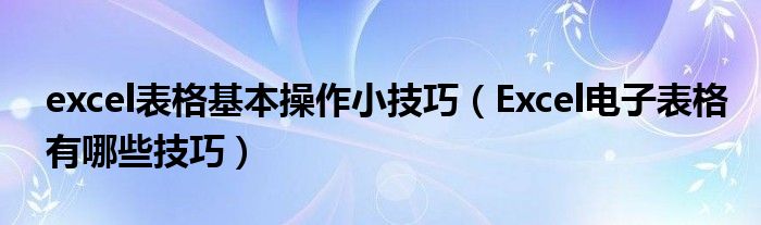 excel表格基本操作小技巧（Excel电子表格有哪些技巧）