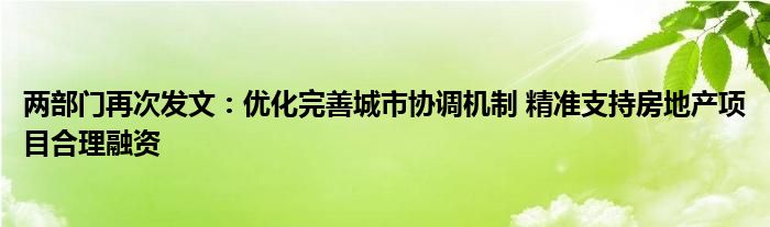 两部门再次发文：优化完善城市协调机制 精准支持房地产项目合理融资