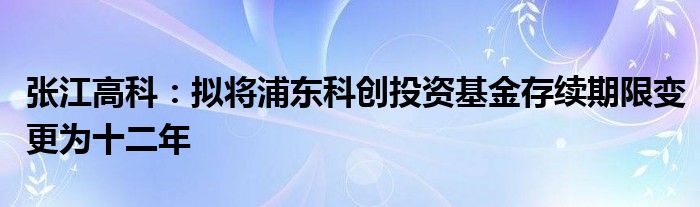 张江高科：拟将浦东科创投资基金存续期限变更为十二年