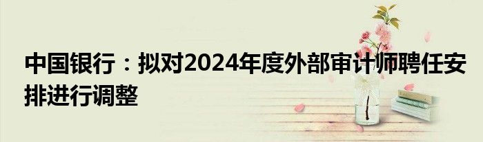 中国银行：拟对2024年度外部审计师聘任安排进行调整