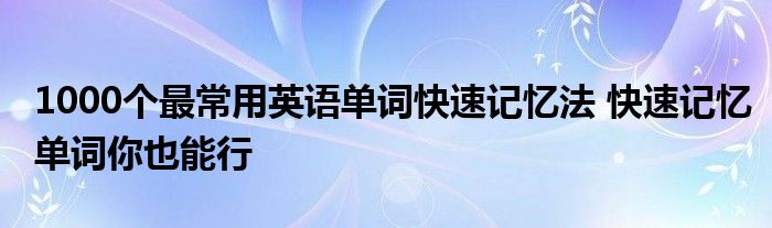 1000个最常用英语单词快速记忆法 快速记忆单词你也能行