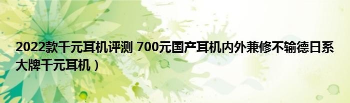 2022款千元耳机评测 700元国产耳机内外兼修不输德日系大牌千元耳机）