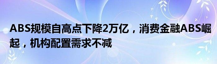 ABS规模自高点下降2万亿，消费
ABS崛起，机构配置需求不减