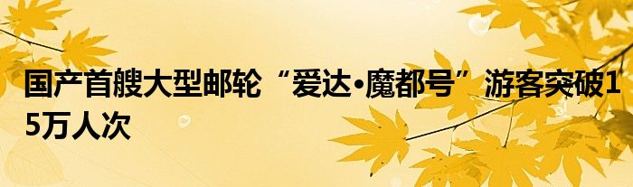 国产首艘大型邮轮“爱达·魔都号”游客突破15万人次