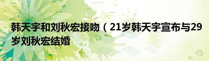 韩天宇和刘秋宏接吻（21岁韩天宇宣布与29岁刘秋宏结婚