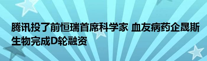 腾讯投了前恒瑞首席科学家 血友病药企晟斯生物完成D轮融资