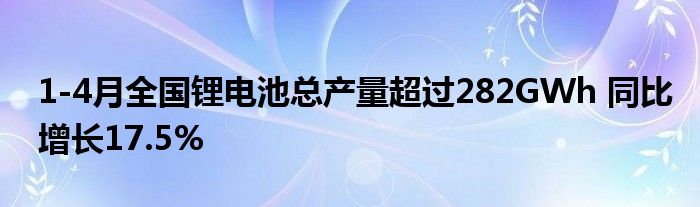 1-4月全国锂电池总产量超过282GWh 同比增长17.5%