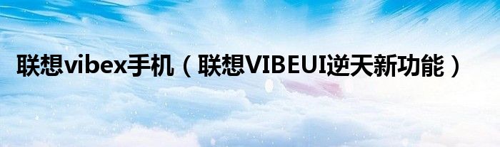 联想vibex手机（联想VIBEUI逆天新功能）