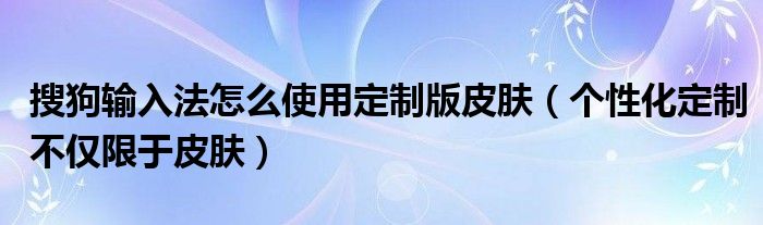 搜狗输入法怎么使用定制版皮肤（个性化定制不仅限于皮肤）