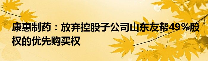 康惠制药：放弃控股子公司山东友帮49%股权的优先购买权