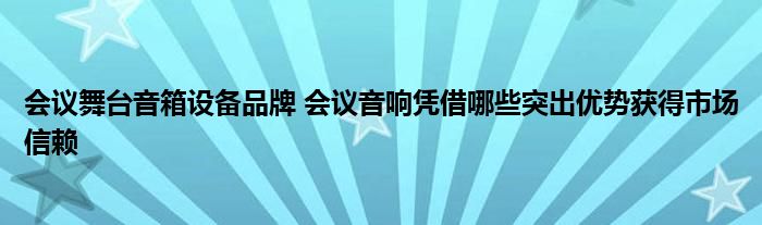 会议舞台音箱设备品牌 会议音响凭借哪些突出优势获得市场信赖