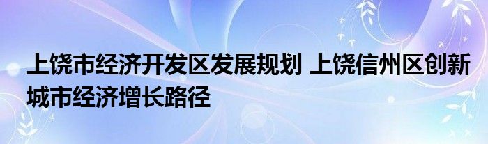 上饶市经济开发区发展规划 上饶信州区创新城市经济增长路径