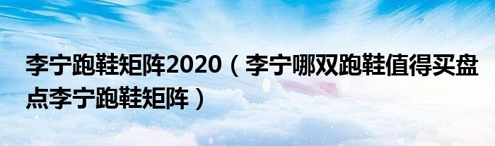 李宁跑鞋矩阵2020（李宁哪双跑鞋值得买盘点李宁跑鞋矩阵）