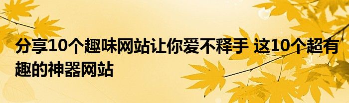 分享10个趣味网站让你爱不释手 这10个超有趣的神器网站