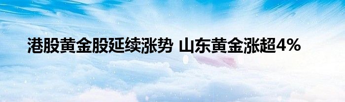 港股黄金股延续涨势 山东黄金涨超4%