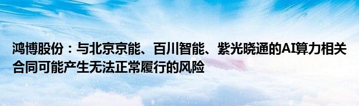 鸿博股份：与北京京能、百川智能、紫光晓通的AI算力相关合同可能产生无法正常履行的风险