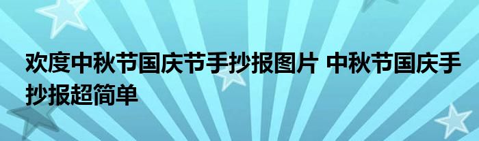 欢度中秋节国庆节手抄报图片 中秋节国庆手抄报超简单