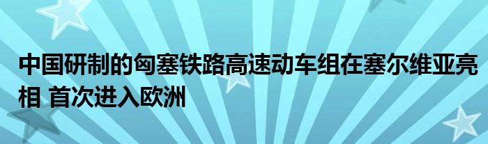 中国研制的匈塞铁路高速动车组在塞尔维亚亮相 首次进入欧洲