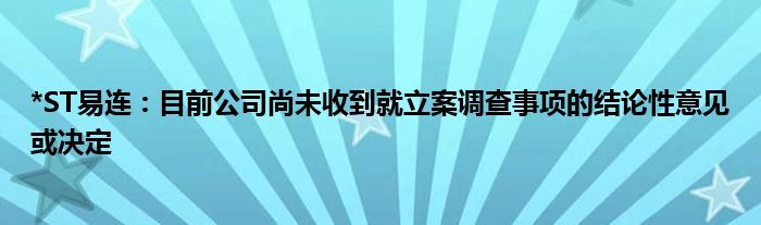 *ST易连：目前公司尚未收到就立案调查事项的结论性意见或决定