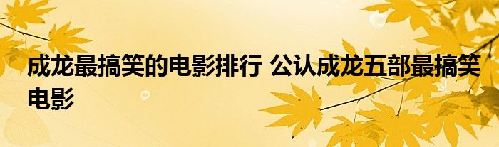 成龙最搞笑的电影排行 公认成龙五部最搞笑电影