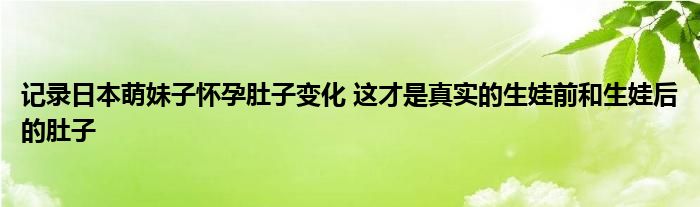 记录日本萌妹子怀孕肚子变化 这才是真实的生娃前和生娃后的肚子