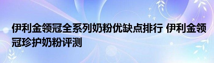 伊利金领冠全系列奶粉优缺点排行 伊利金领冠珍护奶粉评测