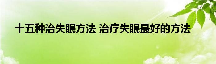 十五种治失眠方法 治疗失眠最好的方法