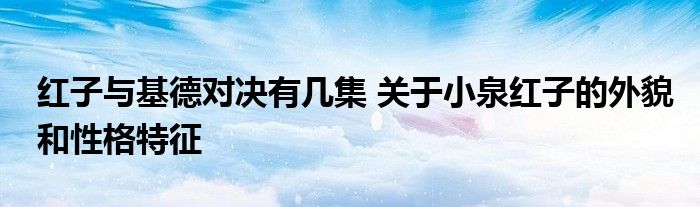 红子与基德对决有几集 关于小泉红子的外貌和性格特征