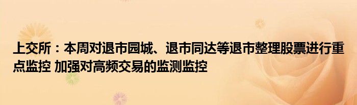 上交所：本周对退市园城、退市同达等退市整理股票进行重点监控 加强对高频交易的监测监控