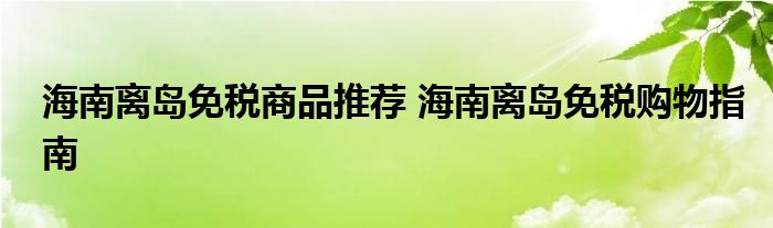 海南离岛免税商品推荐 海南离岛免税购物指南