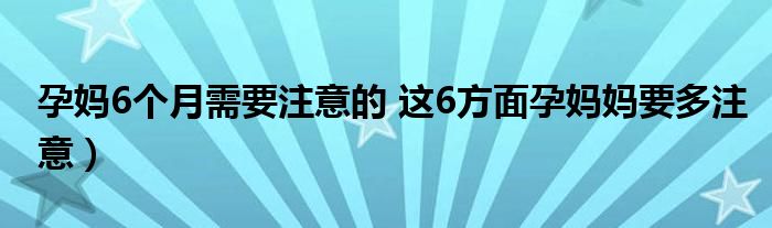 孕妈6个月需要注意的 这6方面孕妈妈要多注意）