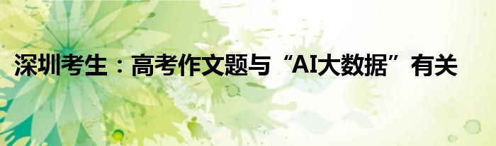 深圳考生：高考作文题与“AI大数据”有关