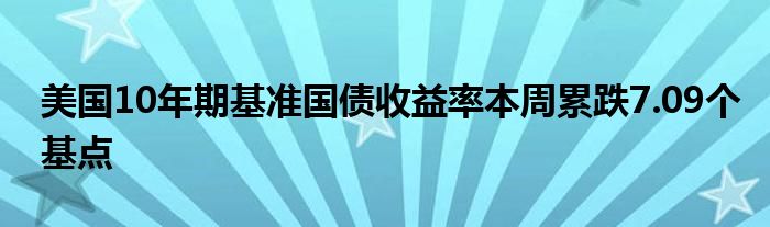 美国10年期基准国债收益率本周累跌7.09个基点