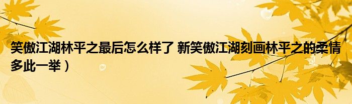 笑傲江湖林平之最后怎么样了 新笑傲江湖刻画林平之的柔情多此一举）