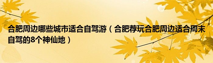 合肥周边哪些城市适合自驾游（合肥荐玩合肥周边适合周末自驾的8个神仙地）