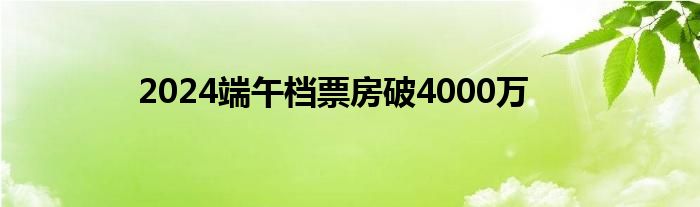 2024端午档票房破4000万