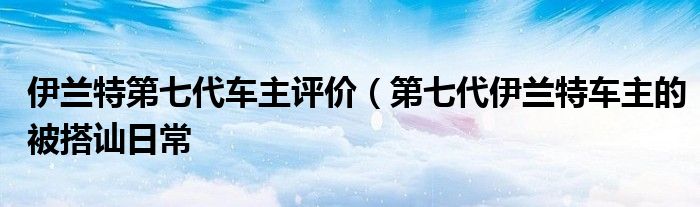 伊兰特第七代车主评价（第七代伊兰特车主的被搭讪日常