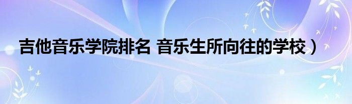 吉他音乐学院排名 音乐生所向往的学校）