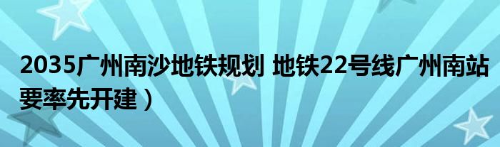 2035广州南沙地铁规划 地铁22号线广州南站要率先开建）