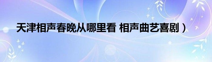 天津相声春晚从哪里看 相声曲艺喜剧）