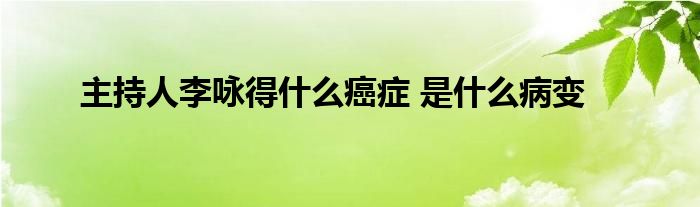 主持人李咏得什么癌症 是什么病变