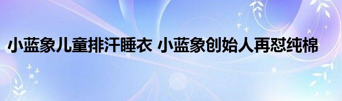 小蓝象儿童排汗睡衣 小蓝象创始人再怼纯棉