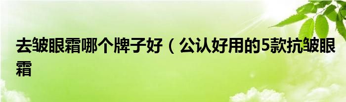 去皱眼霜哪个牌子好（公认好用的5款抗皱眼霜