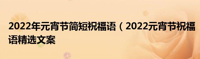 2022年元宵节简短祝福语（2022元宵节祝福语精选文案