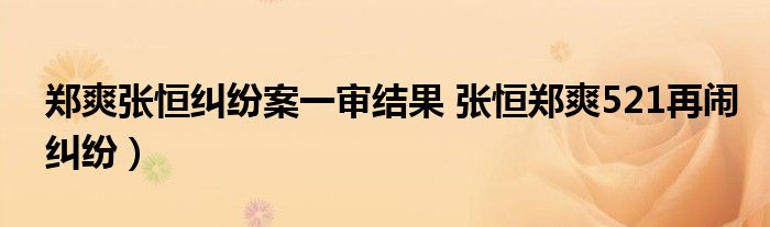 郑爽张恒纠纷案一审结果 张恒郑爽521再闹纠纷）