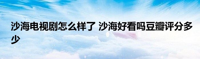 沙海电视剧怎么样了 沙海好看吗豆瓣评分多少