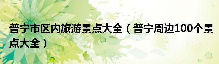 普宁市区内旅游景点大全（普宁周边100个景点大全）