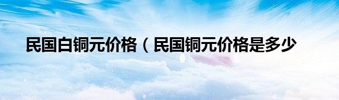 民国白铜元价格（民国铜元价格是多少